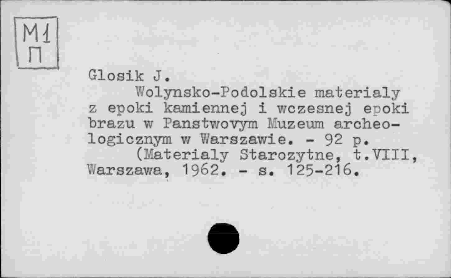 ﻿Ml п
Glosik J.
Wolynsko-Podolskie materialy z epoki kamiennej і wczesnej epoki brazu w Panstwovym Muzeum archeo-logicznym w Warszawie. - 92 p.
(Materialy Starozytne, t.VTII, Warszawa, 1962. - s. 125-216.